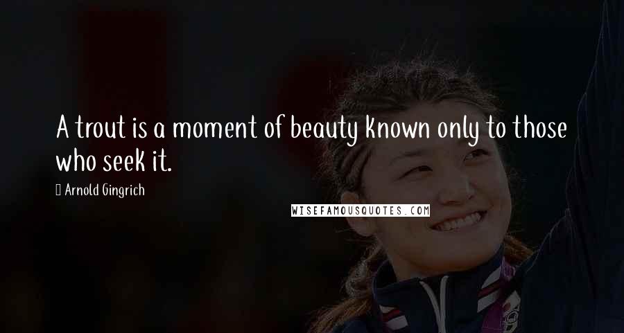 Arnold Gingrich Quotes: A trout is a moment of beauty known only to those who seek it.