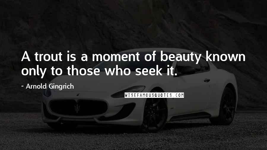 Arnold Gingrich Quotes: A trout is a moment of beauty known only to those who seek it.