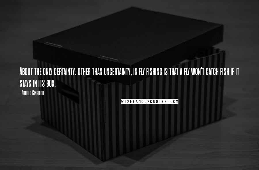 Arnold Gingrich Quotes: About the only certainty, other than uncertainty, in fly fishing is that a fly won't catch fish if it stays in its box.