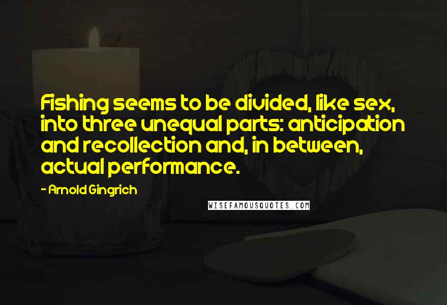 Arnold Gingrich Quotes: Fishing seems to be divided, like sex, into three unequal parts: anticipation and recollection and, in between, actual performance.