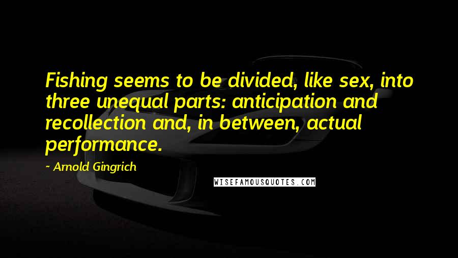 Arnold Gingrich Quotes: Fishing seems to be divided, like sex, into three unequal parts: anticipation and recollection and, in between, actual performance.