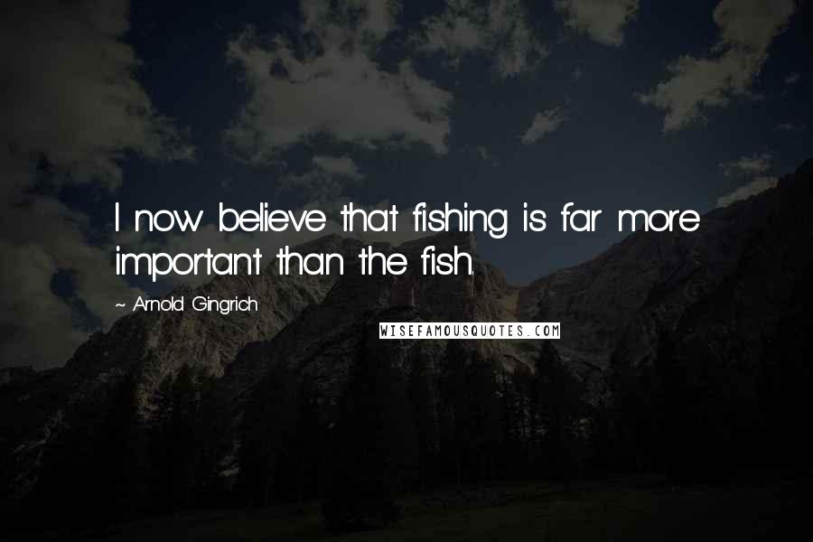 Arnold Gingrich Quotes: I now believe that fishing is far more important than the fish.