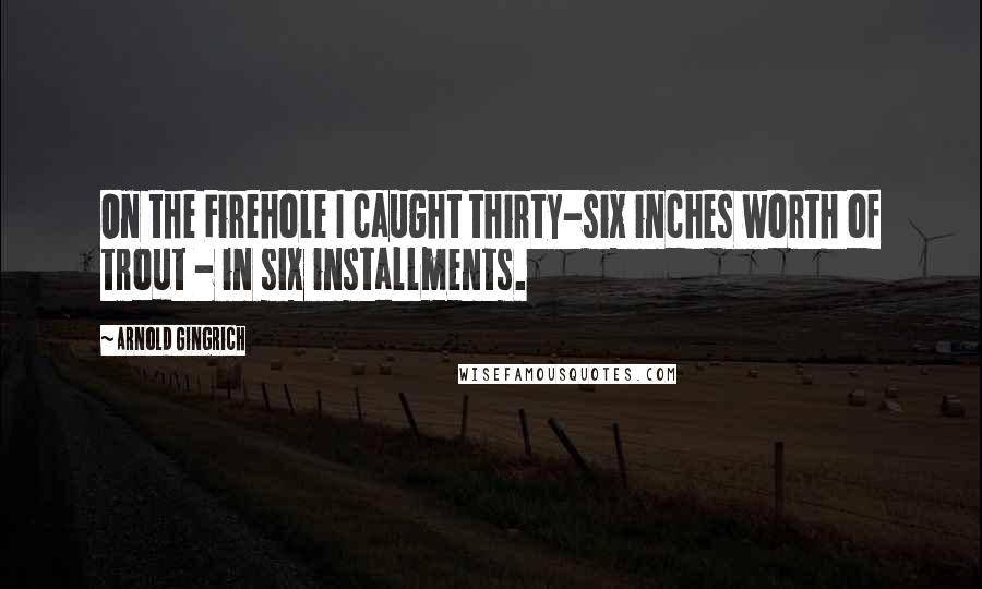 Arnold Gingrich Quotes: On the Firehole I caught thirty-six inches worth of trout - in six installments.