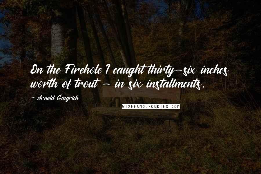 Arnold Gingrich Quotes: On the Firehole I caught thirty-six inches worth of trout - in six installments.