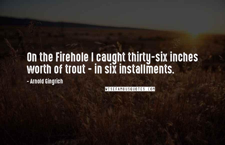 Arnold Gingrich Quotes: On the Firehole I caught thirty-six inches worth of trout - in six installments.