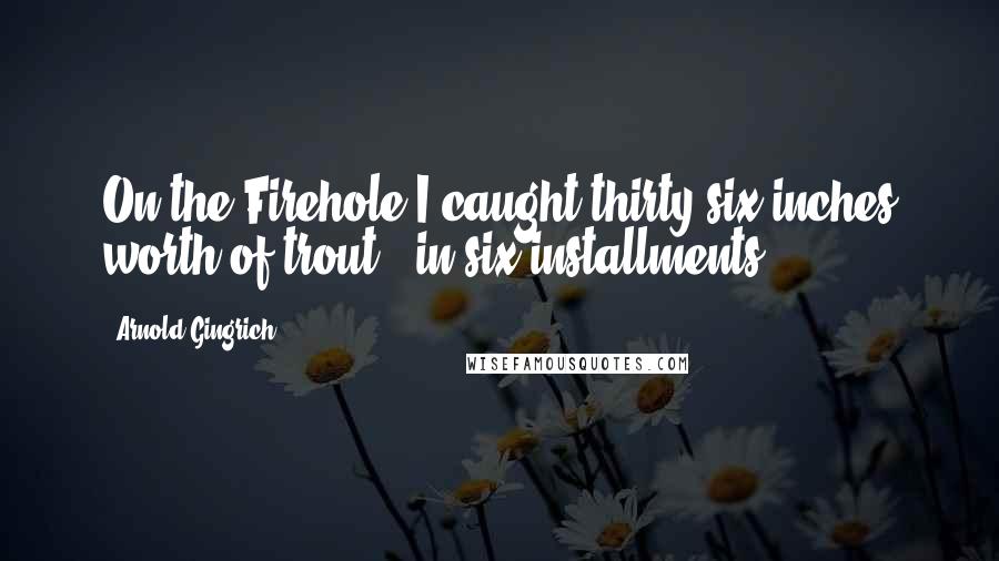 Arnold Gingrich Quotes: On the Firehole I caught thirty-six inches worth of trout - in six installments.