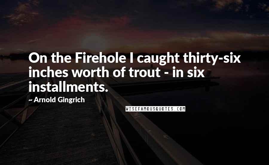 Arnold Gingrich Quotes: On the Firehole I caught thirty-six inches worth of trout - in six installments.