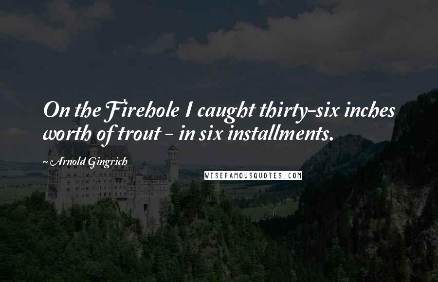 Arnold Gingrich Quotes: On the Firehole I caught thirty-six inches worth of trout - in six installments.
