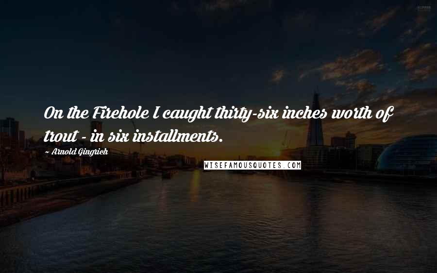 Arnold Gingrich Quotes: On the Firehole I caught thirty-six inches worth of trout - in six installments.