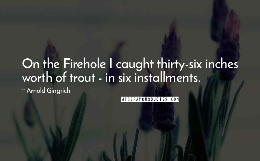 Arnold Gingrich Quotes: On the Firehole I caught thirty-six inches worth of trout - in six installments.