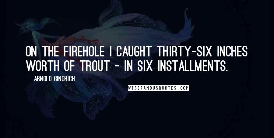 Arnold Gingrich Quotes: On the Firehole I caught thirty-six inches worth of trout - in six installments.
