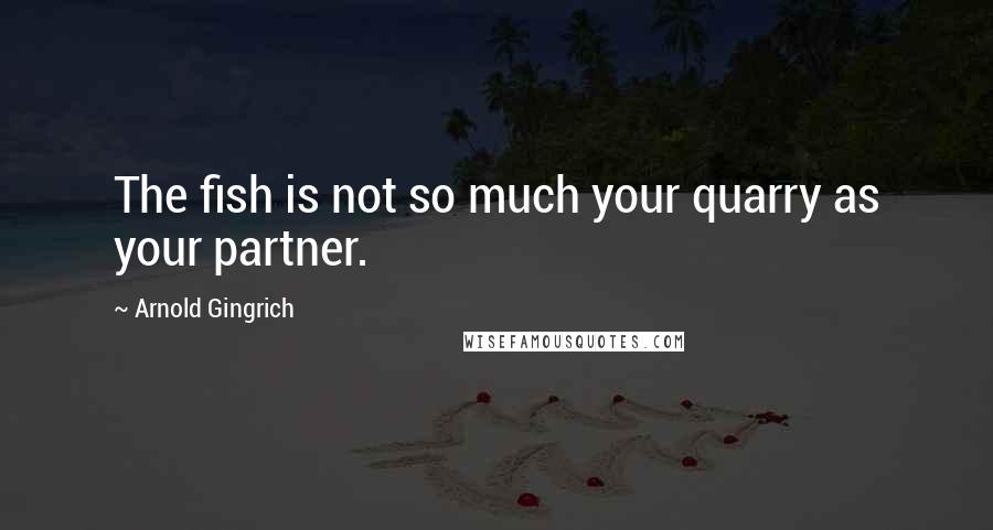 Arnold Gingrich Quotes: The fish is not so much your quarry as your partner.