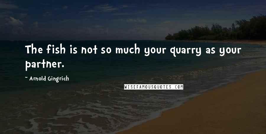 Arnold Gingrich Quotes: The fish is not so much your quarry as your partner.