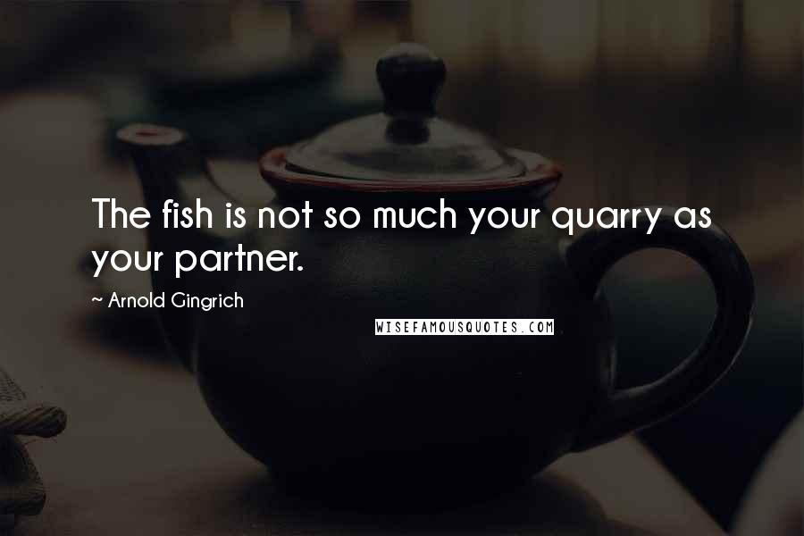 Arnold Gingrich Quotes: The fish is not so much your quarry as your partner.