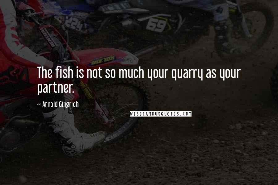 Arnold Gingrich Quotes: The fish is not so much your quarry as your partner.