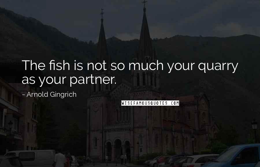 Arnold Gingrich Quotes: The fish is not so much your quarry as your partner.