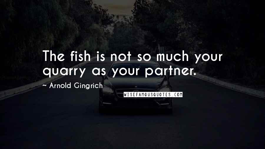 Arnold Gingrich Quotes: The fish is not so much your quarry as your partner.