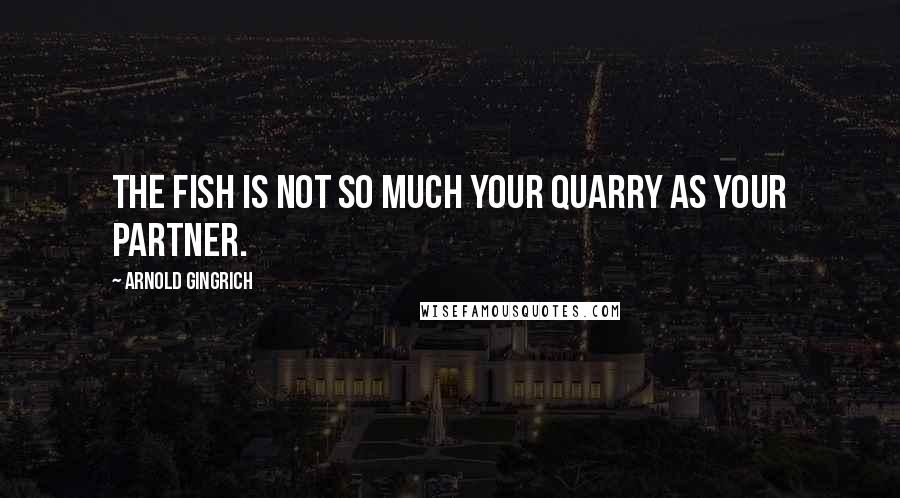 Arnold Gingrich Quotes: The fish is not so much your quarry as your partner.