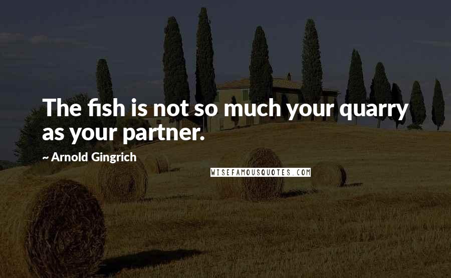 Arnold Gingrich Quotes: The fish is not so much your quarry as your partner.