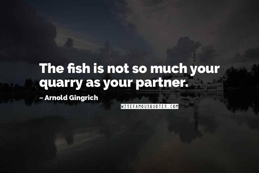Arnold Gingrich Quotes: The fish is not so much your quarry as your partner.