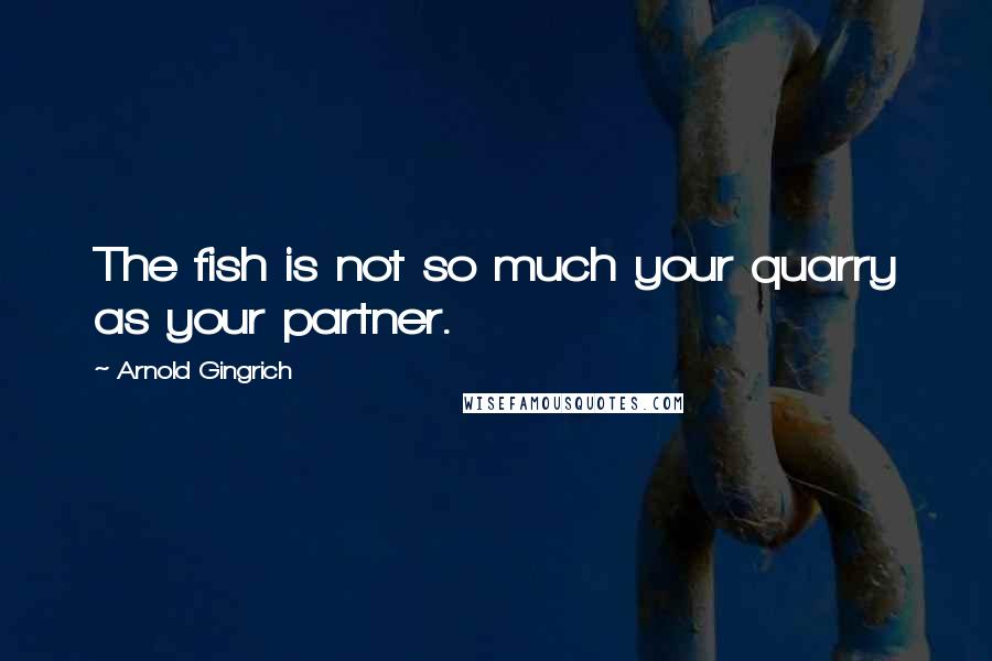 Arnold Gingrich Quotes: The fish is not so much your quarry as your partner.