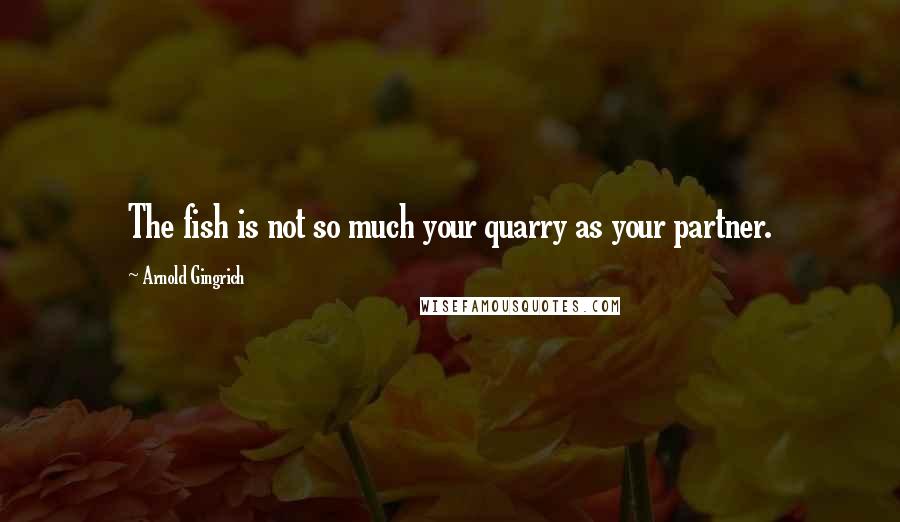 Arnold Gingrich Quotes: The fish is not so much your quarry as your partner.