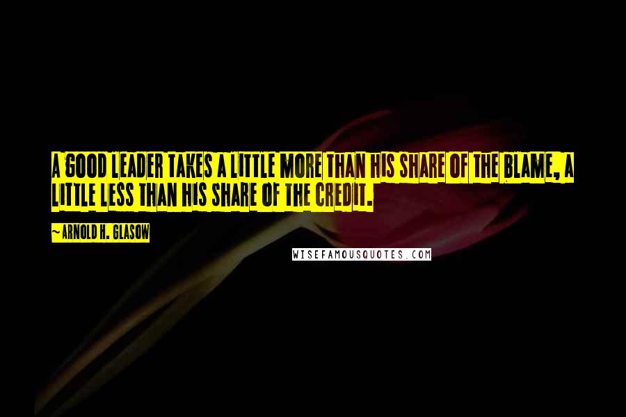 Arnold H. Glasow Quotes: A good leader takes a little more than his share of the blame, a little less than his share of the credit.