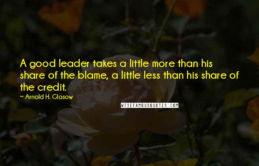 Arnold H. Glasow Quotes: A good leader takes a little more than his share of the blame, a little less than his share of the credit.