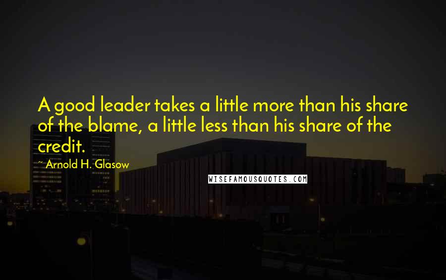 Arnold H. Glasow Quotes: A good leader takes a little more than his share of the blame, a little less than his share of the credit.