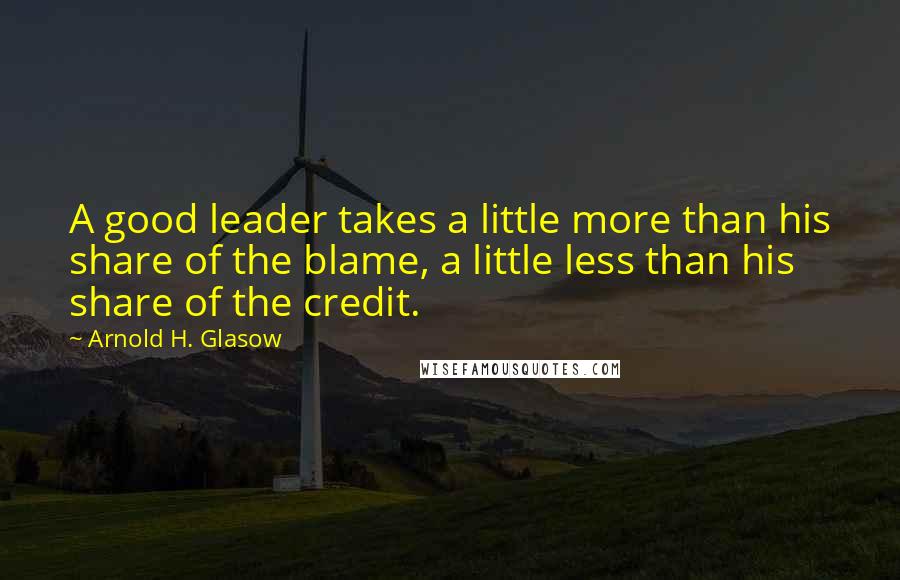 Arnold H. Glasow Quotes: A good leader takes a little more than his share of the blame, a little less than his share of the credit.