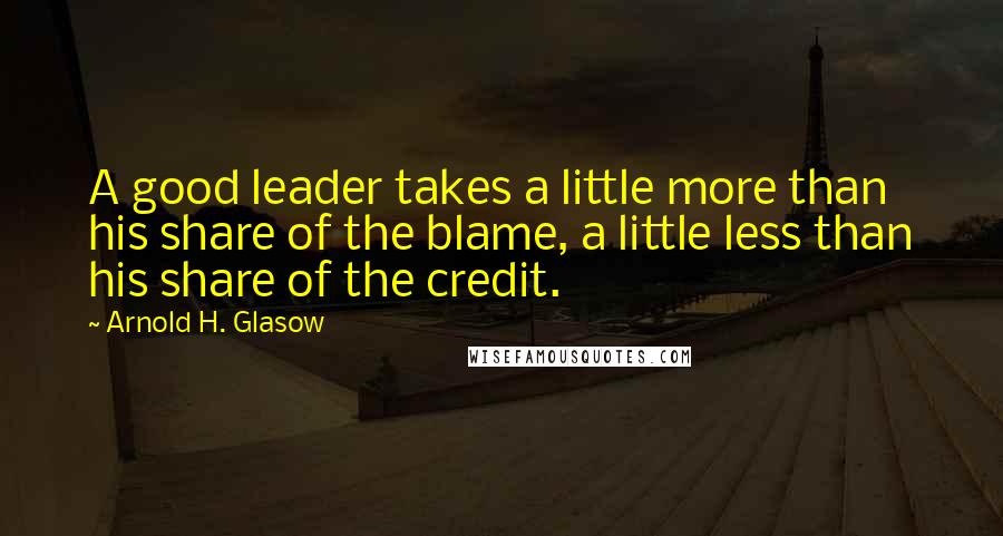 Arnold H. Glasow Quotes: A good leader takes a little more than his share of the blame, a little less than his share of the credit.