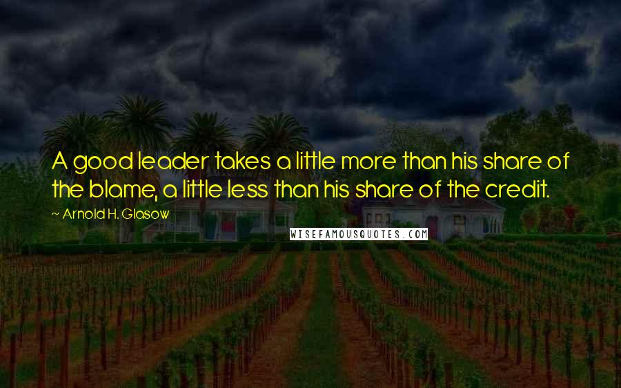 Arnold H. Glasow Quotes: A good leader takes a little more than his share of the blame, a little less than his share of the credit.