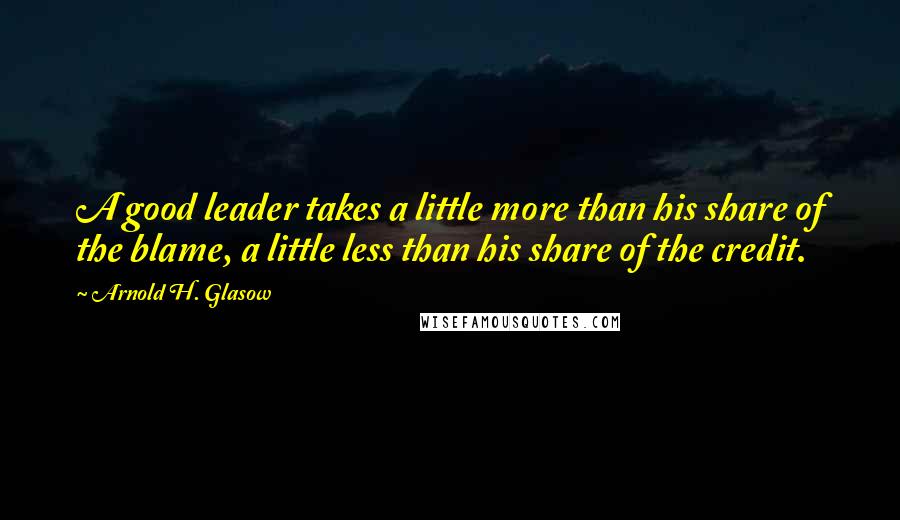 Arnold H. Glasow Quotes: A good leader takes a little more than his share of the blame, a little less than his share of the credit.