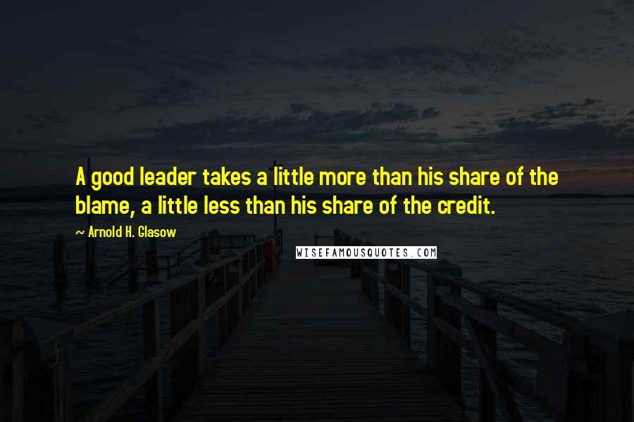 Arnold H. Glasow Quotes: A good leader takes a little more than his share of the blame, a little less than his share of the credit.