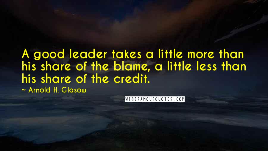 Arnold H. Glasow Quotes: A good leader takes a little more than his share of the blame, a little less than his share of the credit.