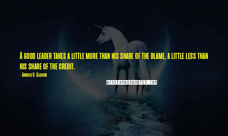 Arnold H. Glasow Quotes: A good leader takes a little more than his share of the blame, a little less than his share of the credit.