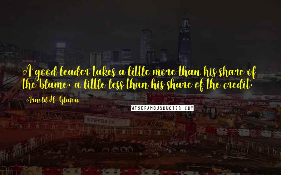 Arnold H. Glasow Quotes: A good leader takes a little more than his share of the blame, a little less than his share of the credit.