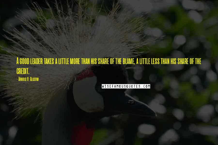 Arnold H. Glasow Quotes: A good leader takes a little more than his share of the blame, a little less than his share of the credit.