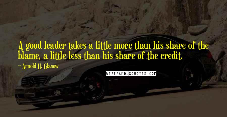 Arnold H. Glasow Quotes: A good leader takes a little more than his share of the blame, a little less than his share of the credit.