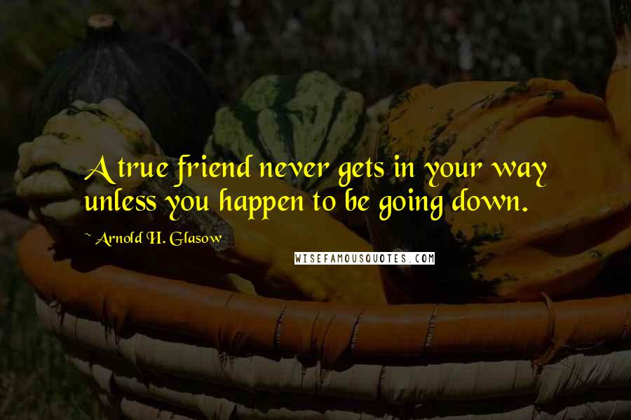 Arnold H. Glasow Quotes: A true friend never gets in your way unless you happen to be going down.