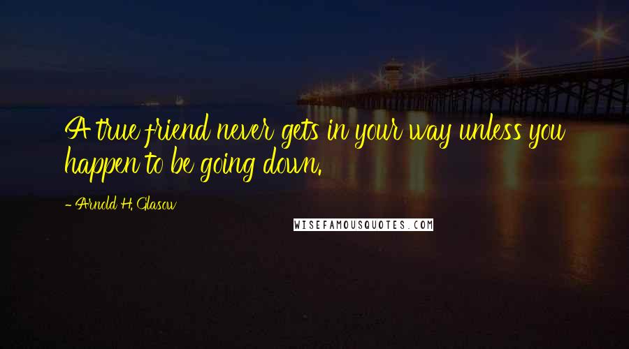 Arnold H. Glasow Quotes: A true friend never gets in your way unless you happen to be going down.