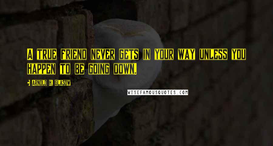 Arnold H. Glasow Quotes: A true friend never gets in your way unless you happen to be going down.