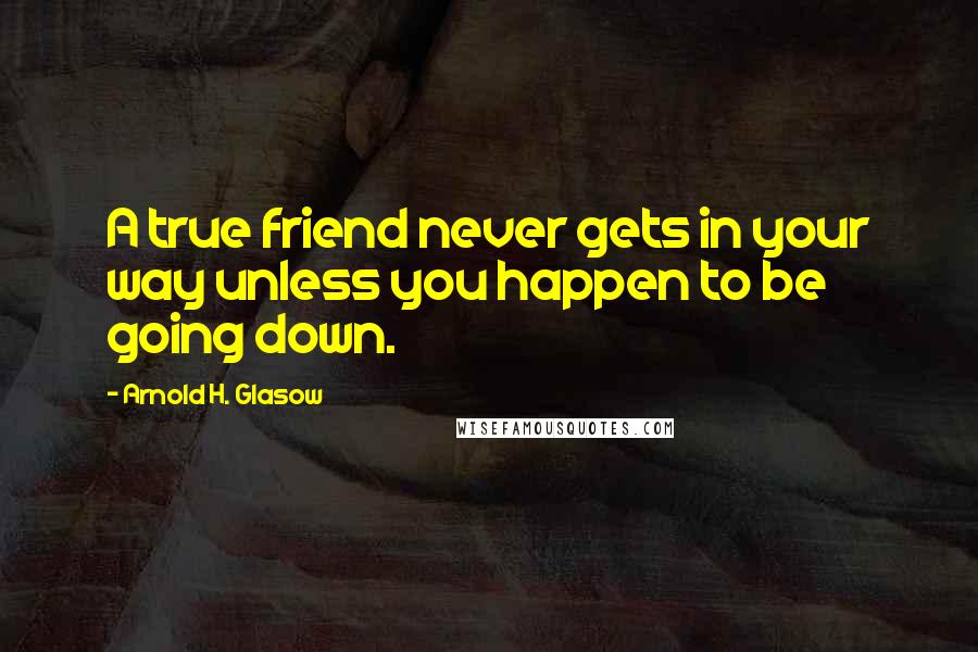 Arnold H. Glasow Quotes: A true friend never gets in your way unless you happen to be going down.