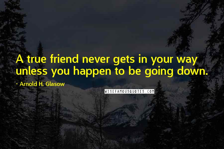 Arnold H. Glasow Quotes: A true friend never gets in your way unless you happen to be going down.