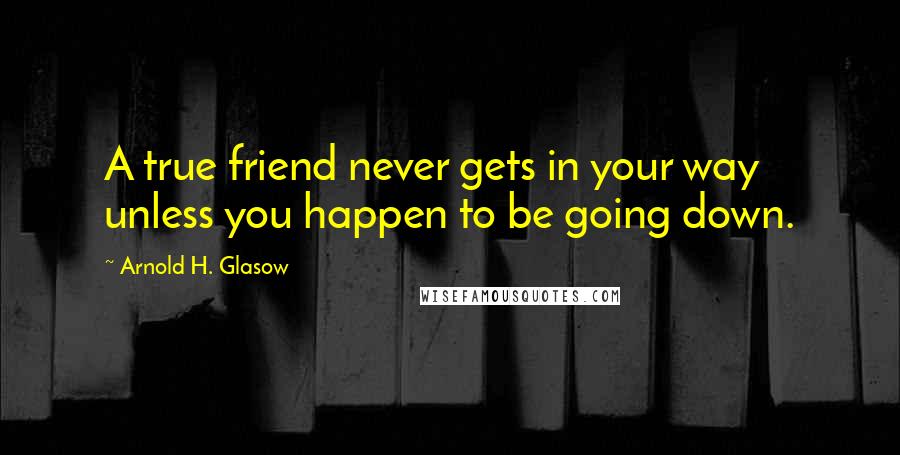 Arnold H. Glasow Quotes: A true friend never gets in your way unless you happen to be going down.