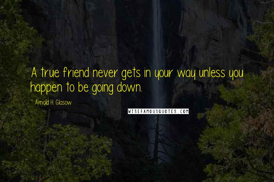 Arnold H. Glasow Quotes: A true friend never gets in your way unless you happen to be going down.