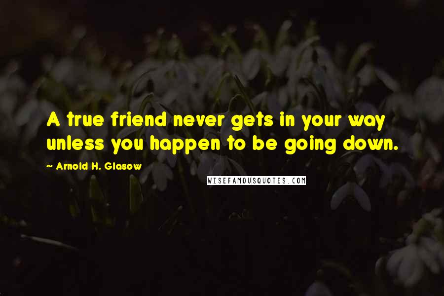 Arnold H. Glasow Quotes: A true friend never gets in your way unless you happen to be going down.