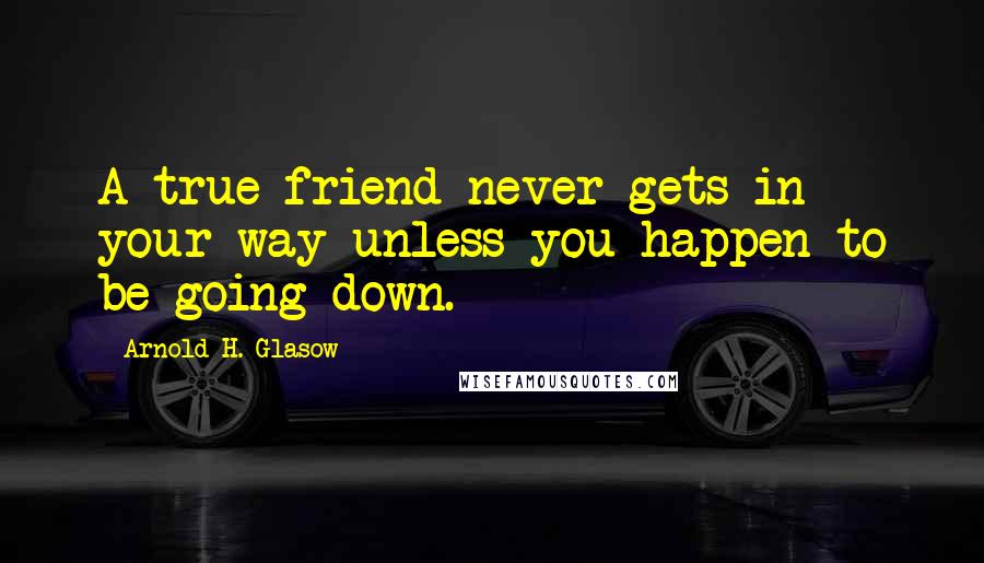 Arnold H. Glasow Quotes: A true friend never gets in your way unless you happen to be going down.