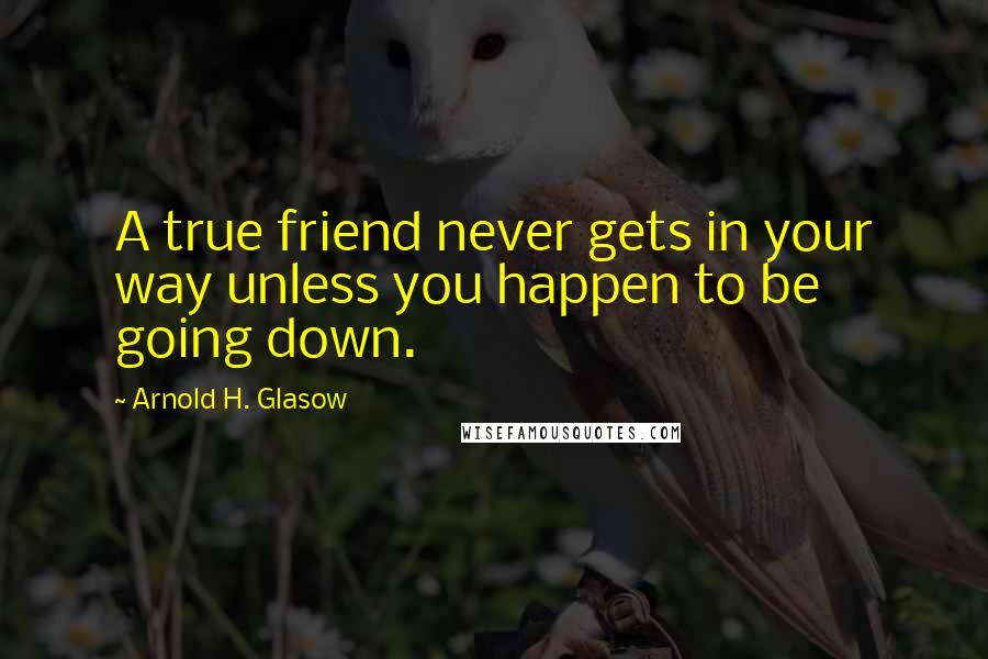 Arnold H. Glasow Quotes: A true friend never gets in your way unless you happen to be going down.