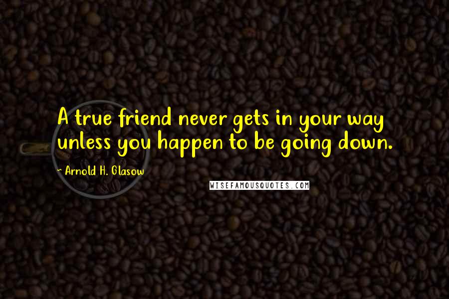 Arnold H. Glasow Quotes: A true friend never gets in your way unless you happen to be going down.